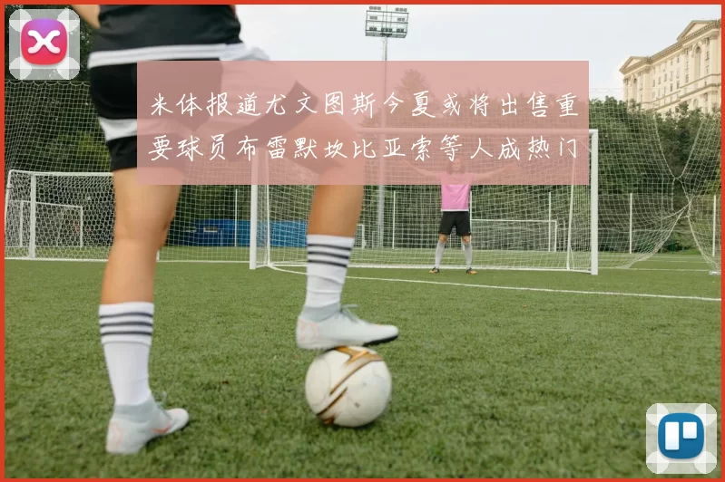 米体报道尤文图斯今夏或将出售重要球员布雷默坎比亚索等人成热门候选