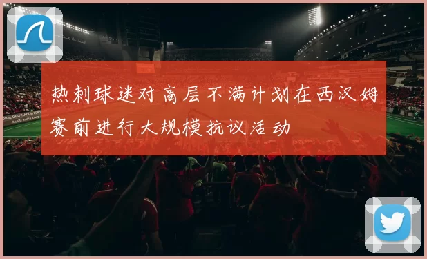 热刺球迷对高层不满计划在西汉姆赛前进行大规模抗议活动