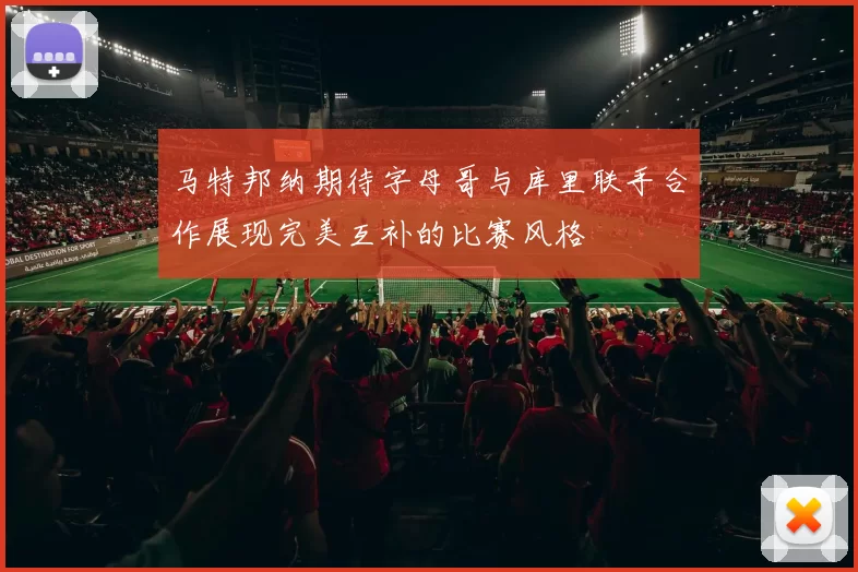马特邦纳期待字母哥与库里联手合作展现完美互补的比赛风格