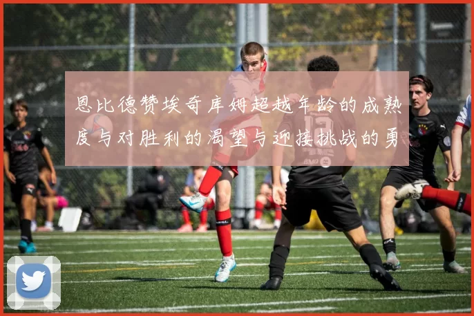 恩比德赞埃奇库姆超越年龄的成熟度与对胜利的渴望与迎接挑战的勇气
