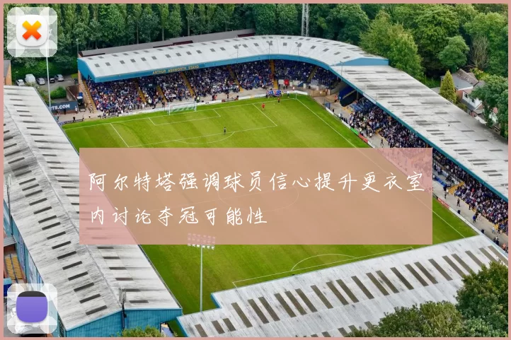 阿尔特塔强调球员信心提升更衣室内讨论夺冠可能性