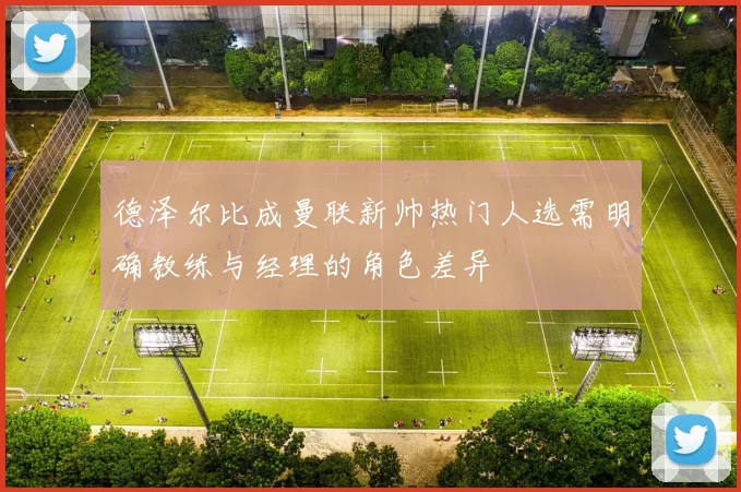 德泽尔比成曼联新帅热门人选需明确教练与经理的角色差异