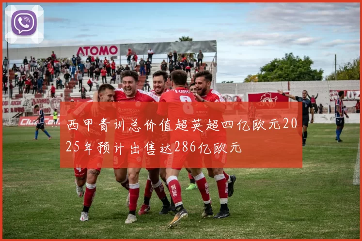 西甲青训总价值超英超四亿欧元2025年预计出售达286亿欧元