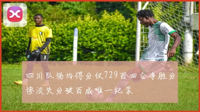 四川队场均得分仅729百回合净胜分惨淡失分破百成唯一纪录