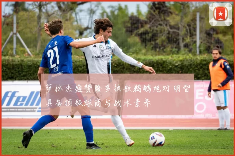 萨林杰盛赞隆多执教鹈鹕绝对明智具备顶级球商与战术素养