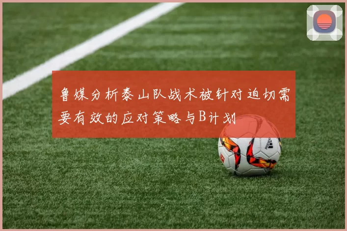 鲁媒分析泰山队战术被针对迫切需要有效的应对策略与B计划