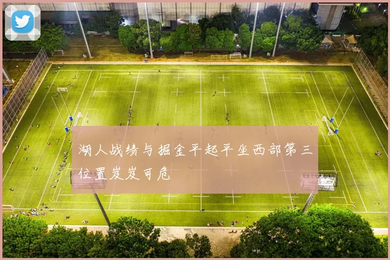 湖人战绩与掘金平起平坐西部第三位置岌岌可危