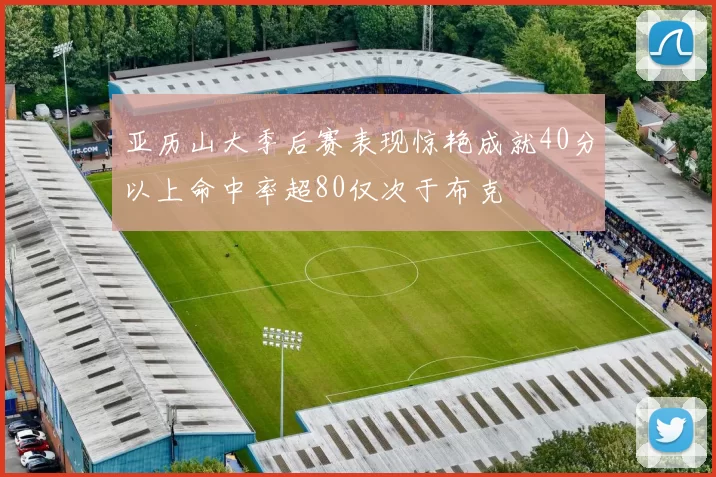 亚历山大季后赛表现惊艳成就40分以上命中率超80仅次于布克