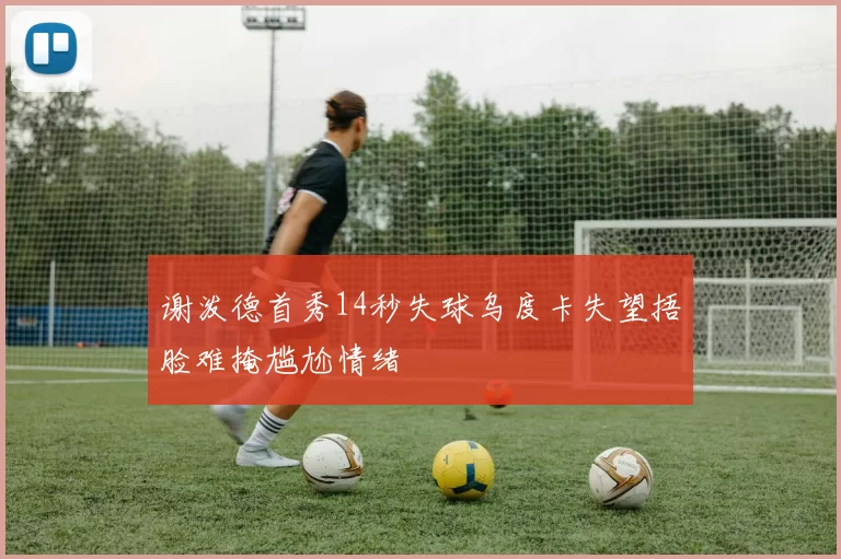 谢泼德首秀14秒失球乌度卡失望捂脸难掩尴尬情绪
