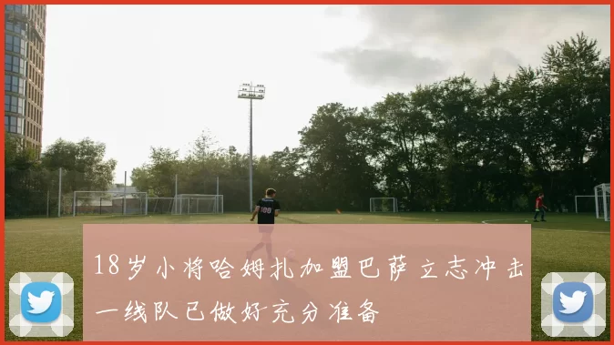 18岁小将哈姆扎加盟巴萨立志冲击一线队已做好充分准备