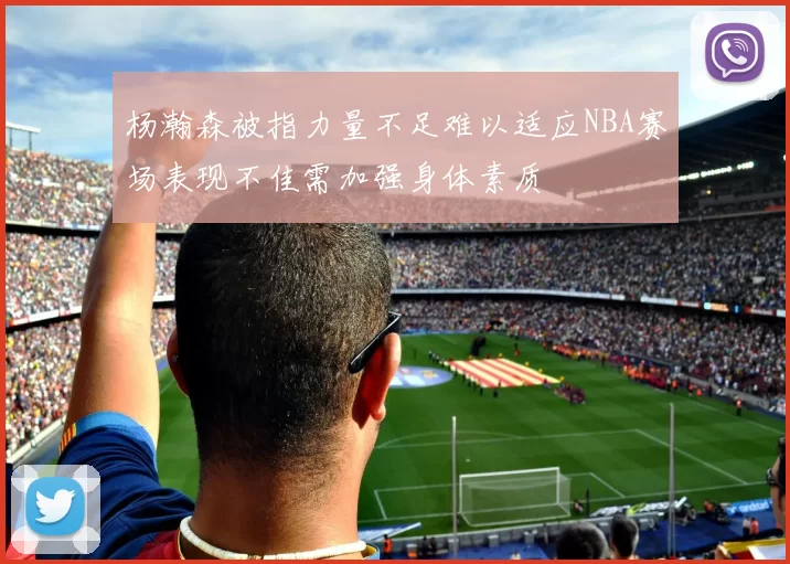 杨瀚森被指力量不足难以适应NBA赛场表现不佳需加强身体素质