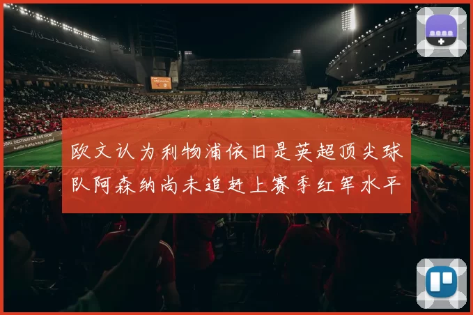 欧文认为利物浦依旧是英超顶尖球队阿森纳尚未追赶上赛季红军水平