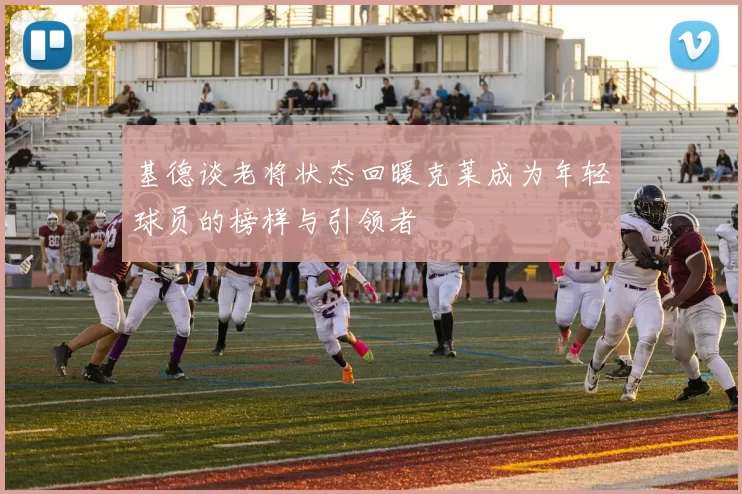 基德谈老将状态回暖克莱成为年轻球员的榜样与引领者
