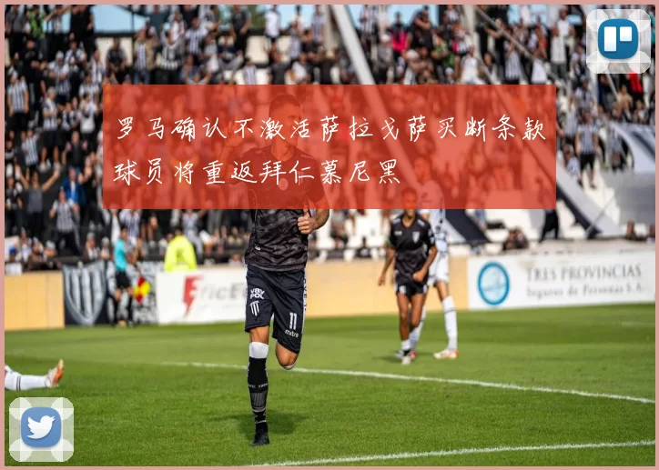 罗马确认不激活萨拉戈萨买断条款球员将重返拜仁慕尼黑