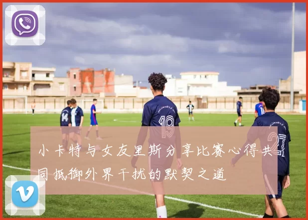 小卡特与女友里斯分享比赛心得共同抵御外界干扰的默契之道